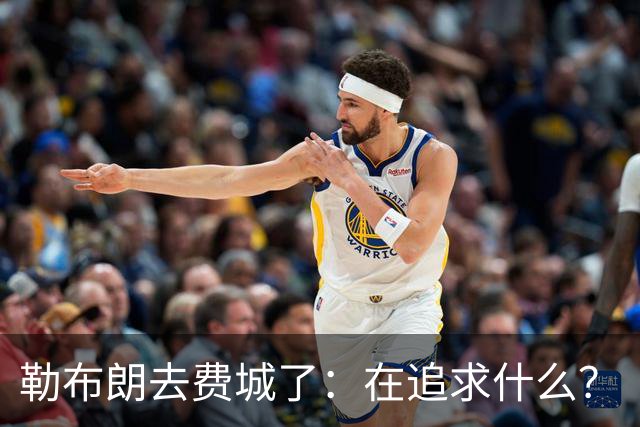 勒布朗去费城了：在追求什么？