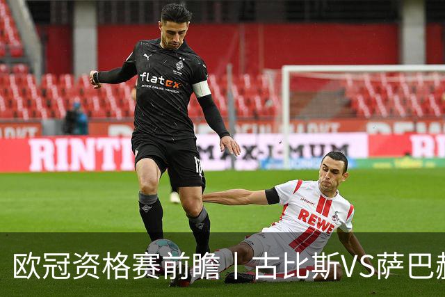 欧冠资格赛前瞻丨古比斯VS萨巴赫：客队三倍身价碾压，一球优势在手