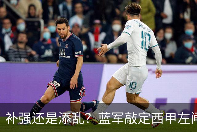 补强还是添乱？蓝军敲定西甲左闸，臃肿大名单成为最大难题