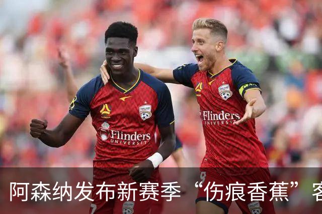 阿森纳发布新赛季“伤痕香蕉”客场球衣，赖特出镜重现经典签约动作